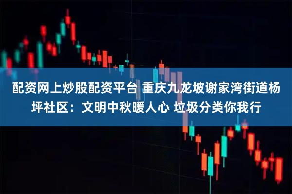 配资网上炒股配资平台 重庆九龙坡谢家湾街道杨坪社区：文明中秋暖人心 垃圾分类你我行