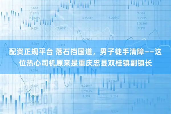 配资正规平台 落石挡国道，男子徒手清障——这位热心司机原来是重庆忠县双桂镇副镇长